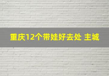 重庆12个带娃好去处 主城